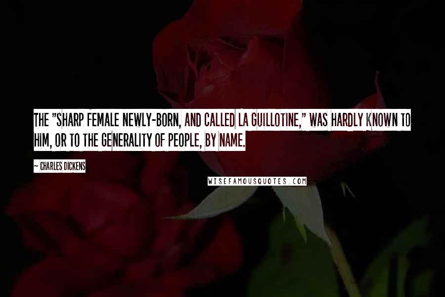 Charles Dickens Quotes: The "sharp female newly-born, and called La Guillotine," was hardly known to him, or to the generality of people, by name.