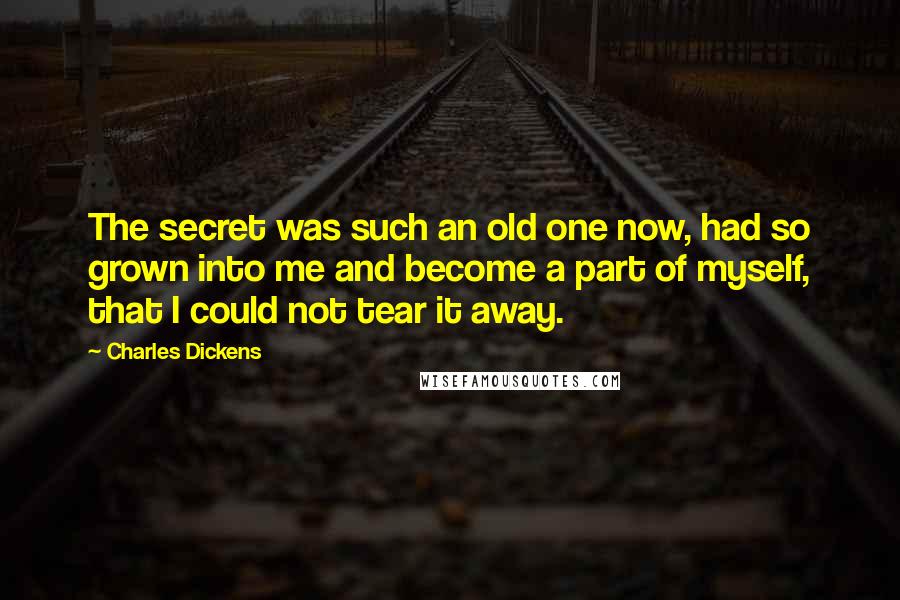 Charles Dickens Quotes: The secret was such an old one now, had so grown into me and become a part of myself, that I could not tear it away.