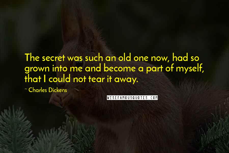 Charles Dickens Quotes: The secret was such an old one now, had so grown into me and become a part of myself, that I could not tear it away.