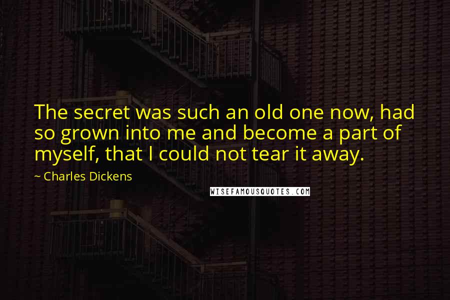 Charles Dickens Quotes: The secret was such an old one now, had so grown into me and become a part of myself, that I could not tear it away.