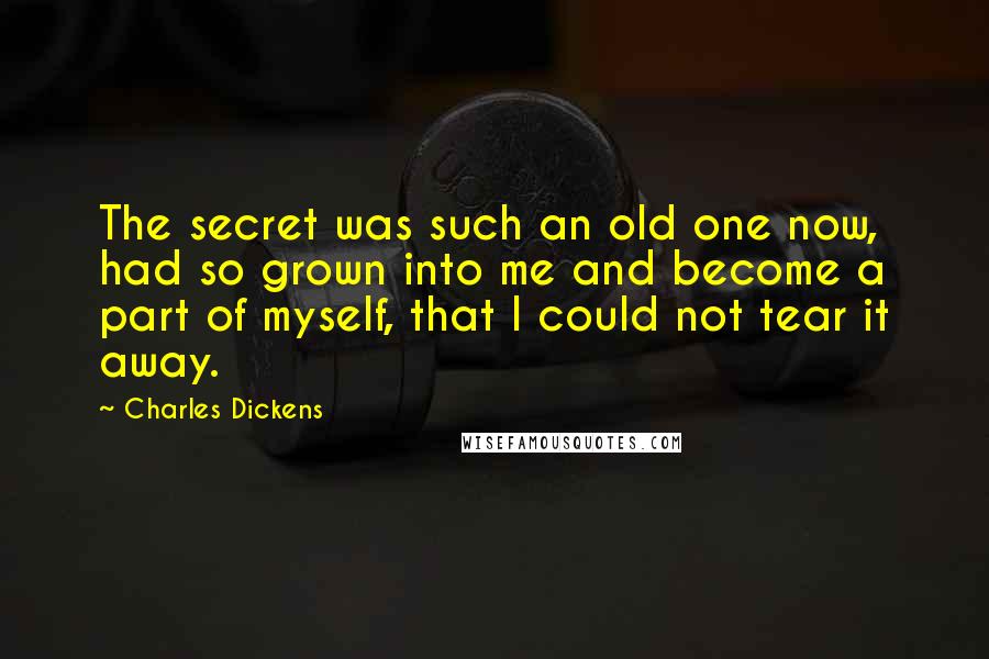 Charles Dickens Quotes: The secret was such an old one now, had so grown into me and become a part of myself, that I could not tear it away.