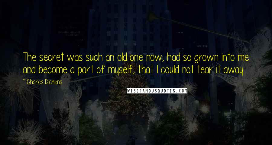 Charles Dickens Quotes: The secret was such an old one now, had so grown into me and become a part of myself, that I could not tear it away.