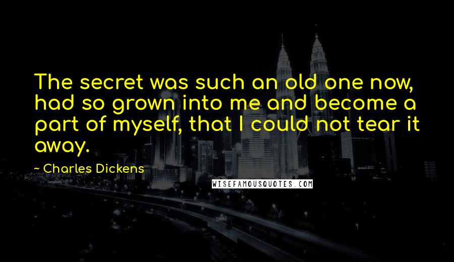 Charles Dickens Quotes: The secret was such an old one now, had so grown into me and become a part of myself, that I could not tear it away.