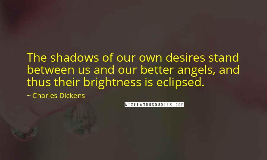 Charles Dickens Quotes: The shadows of our own desires stand between us and our better angels, and thus their brightness is eclipsed.