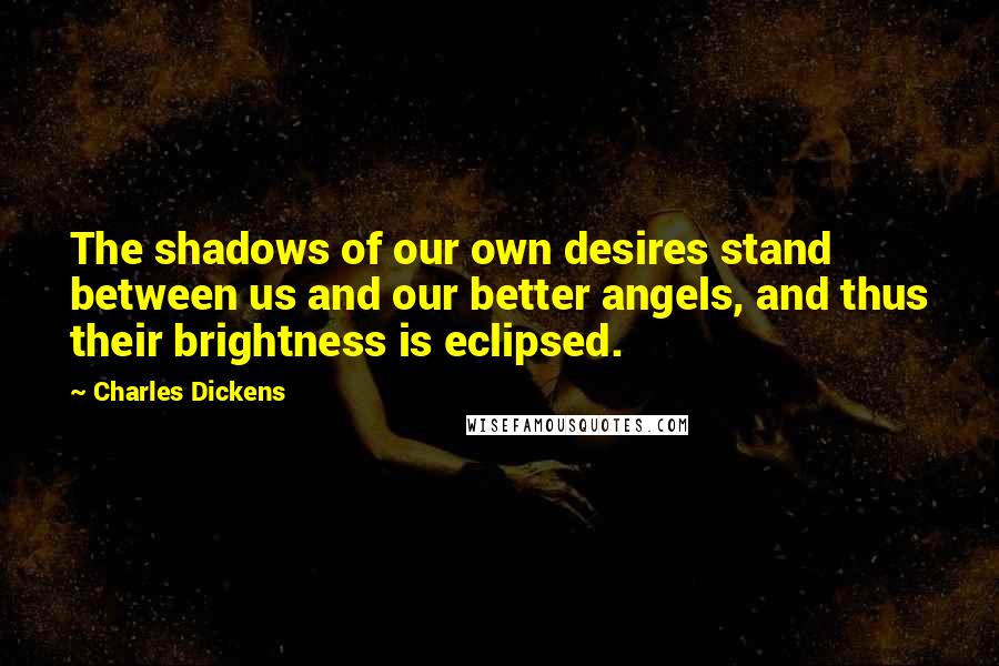 Charles Dickens Quotes: The shadows of our own desires stand between us and our better angels, and thus their brightness is eclipsed.