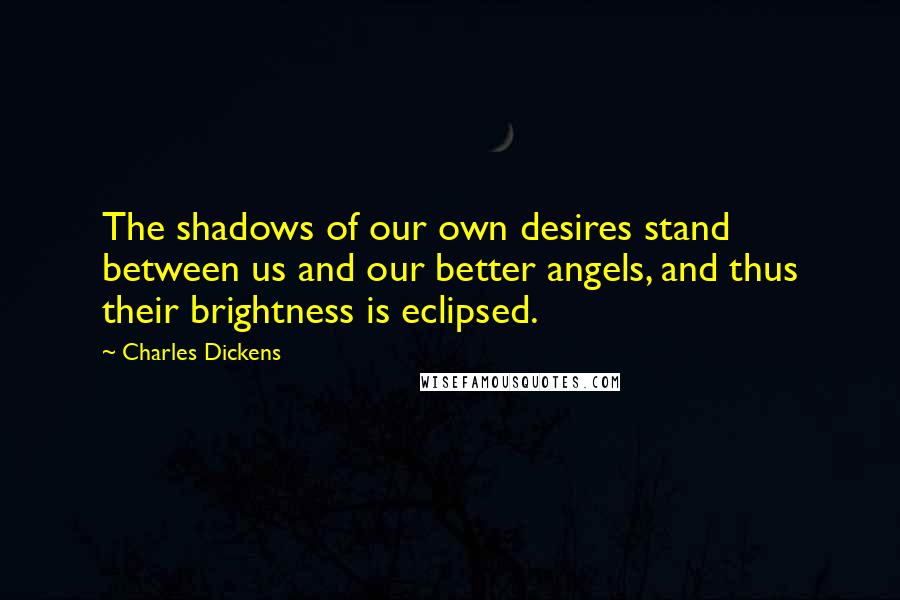 Charles Dickens Quotes: The shadows of our own desires stand between us and our better angels, and thus their brightness is eclipsed.