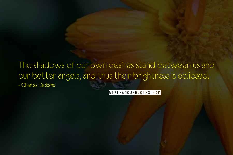 Charles Dickens Quotes: The shadows of our own desires stand between us and our better angels, and thus their brightness is eclipsed.