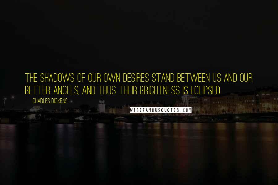 Charles Dickens Quotes: The shadows of our own desires stand between us and our better angels, and thus their brightness is eclipsed.