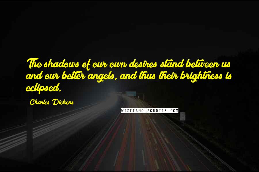 Charles Dickens Quotes: The shadows of our own desires stand between us and our better angels, and thus their brightness is eclipsed.