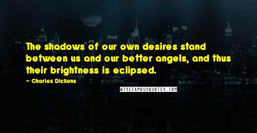 Charles Dickens Quotes: The shadows of our own desires stand between us and our better angels, and thus their brightness is eclipsed.