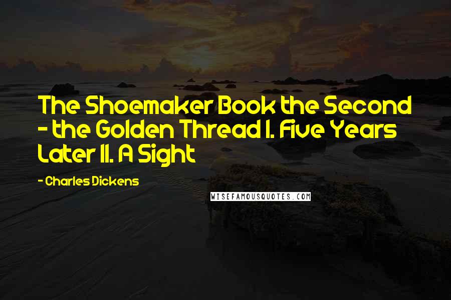 Charles Dickens Quotes: The Shoemaker Book the Second - the Golden Thread I. Five Years Later II. A Sight