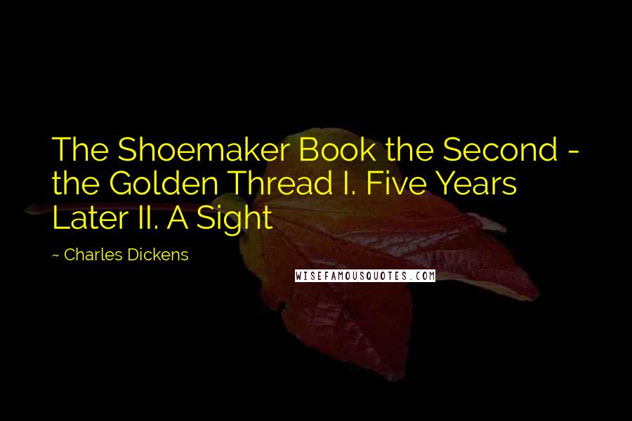 Charles Dickens Quotes: The Shoemaker Book the Second - the Golden Thread I. Five Years Later II. A Sight