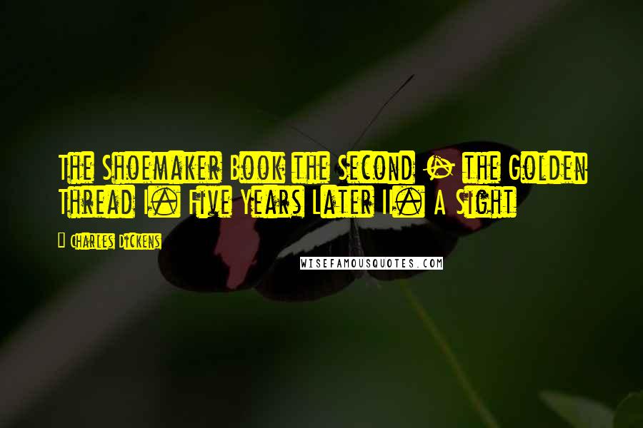 Charles Dickens Quotes: The Shoemaker Book the Second - the Golden Thread I. Five Years Later II. A Sight