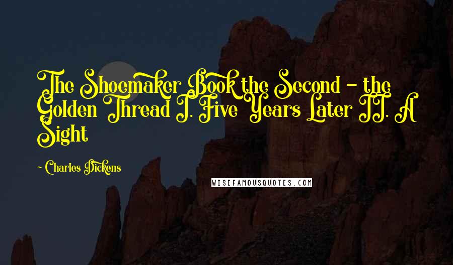 Charles Dickens Quotes: The Shoemaker Book the Second - the Golden Thread I. Five Years Later II. A Sight