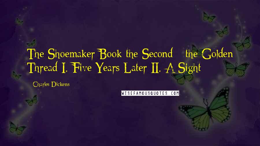 Charles Dickens Quotes: The Shoemaker Book the Second - the Golden Thread I. Five Years Later II. A Sight