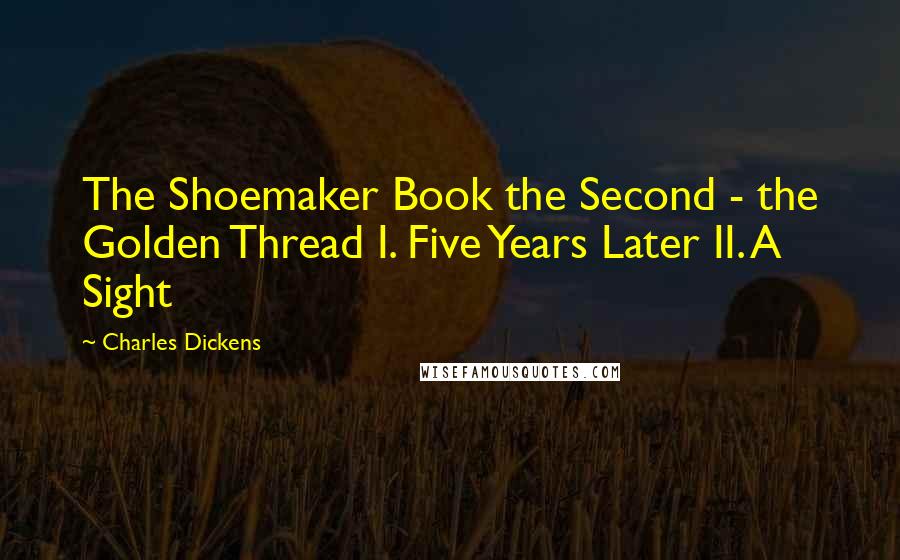 Charles Dickens Quotes: The Shoemaker Book the Second - the Golden Thread I. Five Years Later II. A Sight