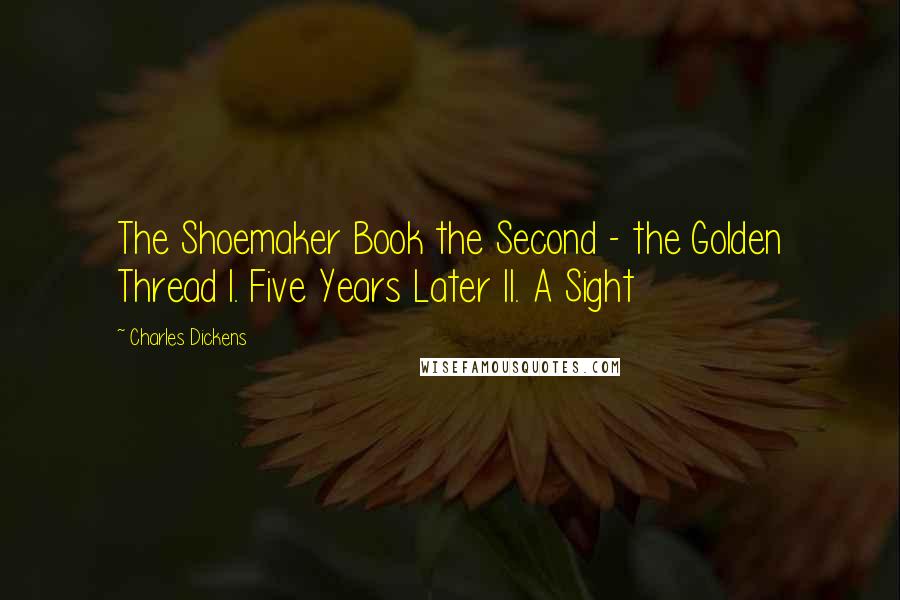 Charles Dickens Quotes: The Shoemaker Book the Second - the Golden Thread I. Five Years Later II. A Sight