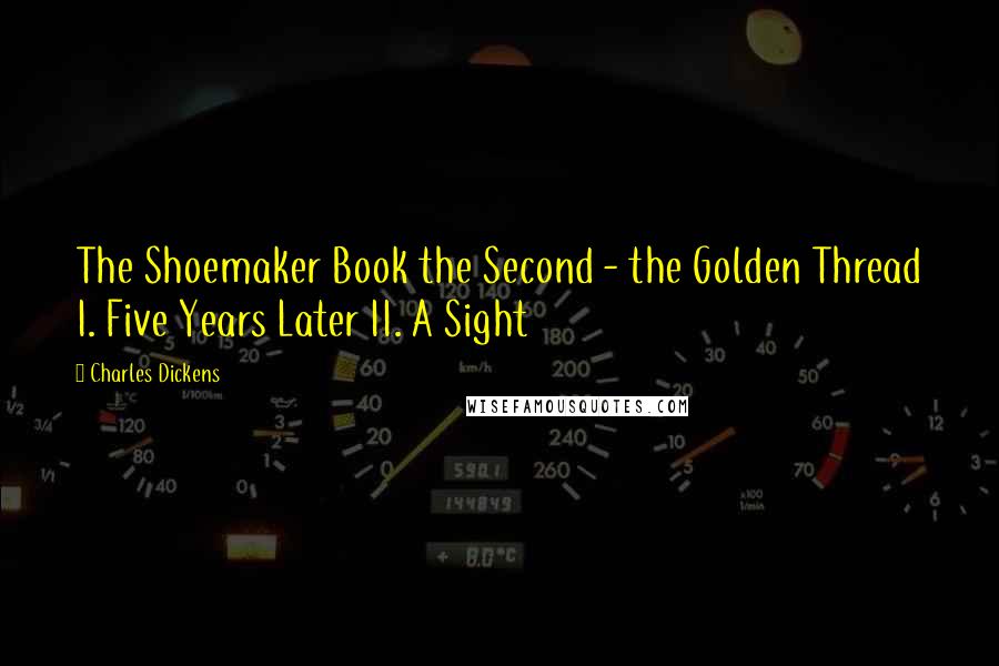 Charles Dickens Quotes: The Shoemaker Book the Second - the Golden Thread I. Five Years Later II. A Sight