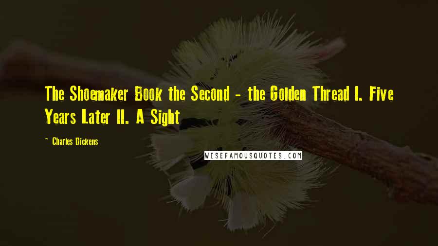 Charles Dickens Quotes: The Shoemaker Book the Second - the Golden Thread I. Five Years Later II. A Sight