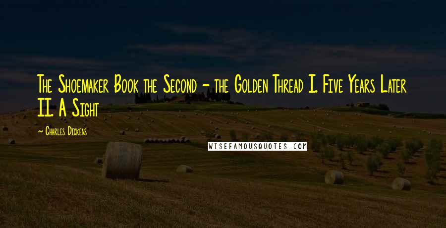 Charles Dickens Quotes: The Shoemaker Book the Second - the Golden Thread I. Five Years Later II. A Sight