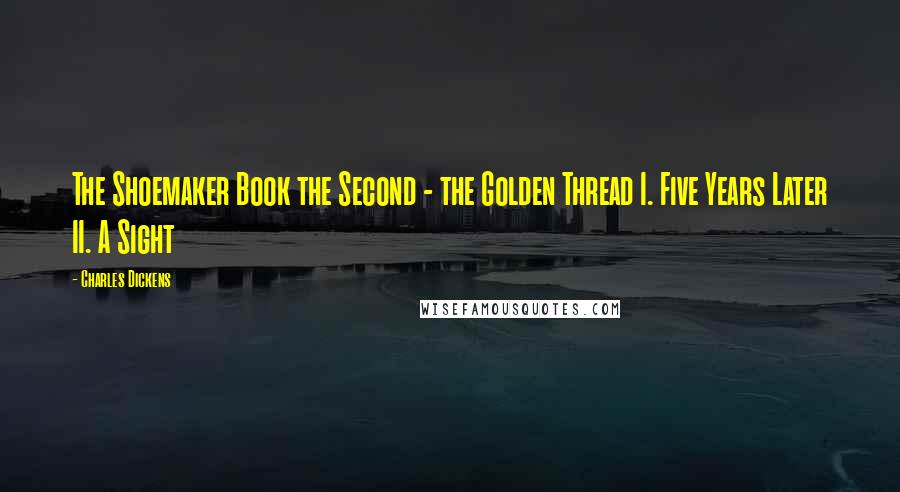 Charles Dickens Quotes: The Shoemaker Book the Second - the Golden Thread I. Five Years Later II. A Sight