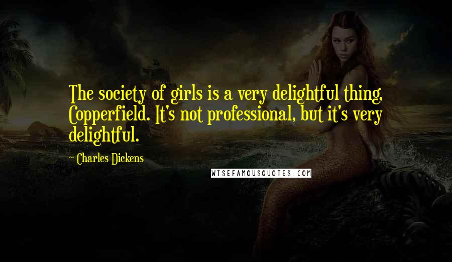 Charles Dickens Quotes: The society of girls is a very delightful thing, Copperfield. It's not professional, but it's very delightful.