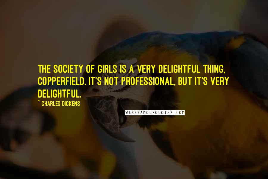 Charles Dickens Quotes: The society of girls is a very delightful thing, Copperfield. It's not professional, but it's very delightful.