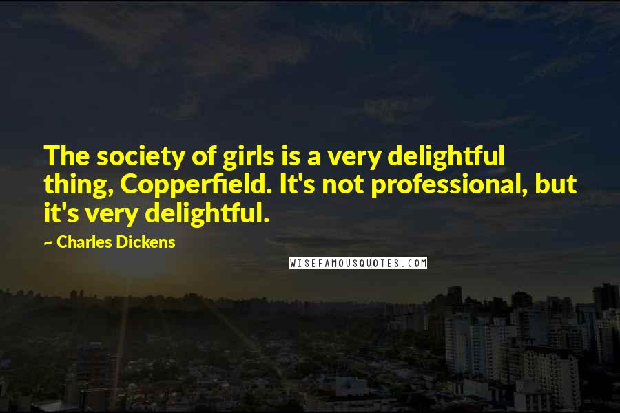 Charles Dickens Quotes: The society of girls is a very delightful thing, Copperfield. It's not professional, but it's very delightful.