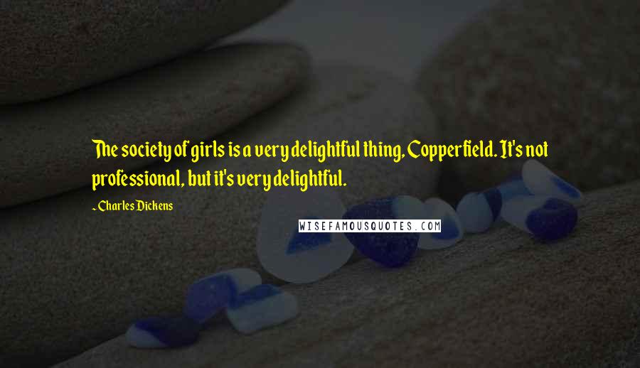 Charles Dickens Quotes: The society of girls is a very delightful thing, Copperfield. It's not professional, but it's very delightful.