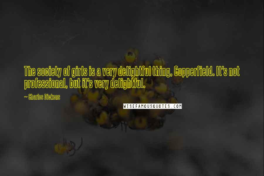 Charles Dickens Quotes: The society of girls is a very delightful thing, Copperfield. It's not professional, but it's very delightful.