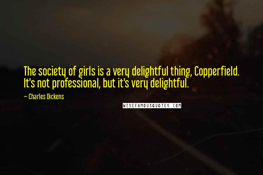 Charles Dickens Quotes: The society of girls is a very delightful thing, Copperfield. It's not professional, but it's very delightful.