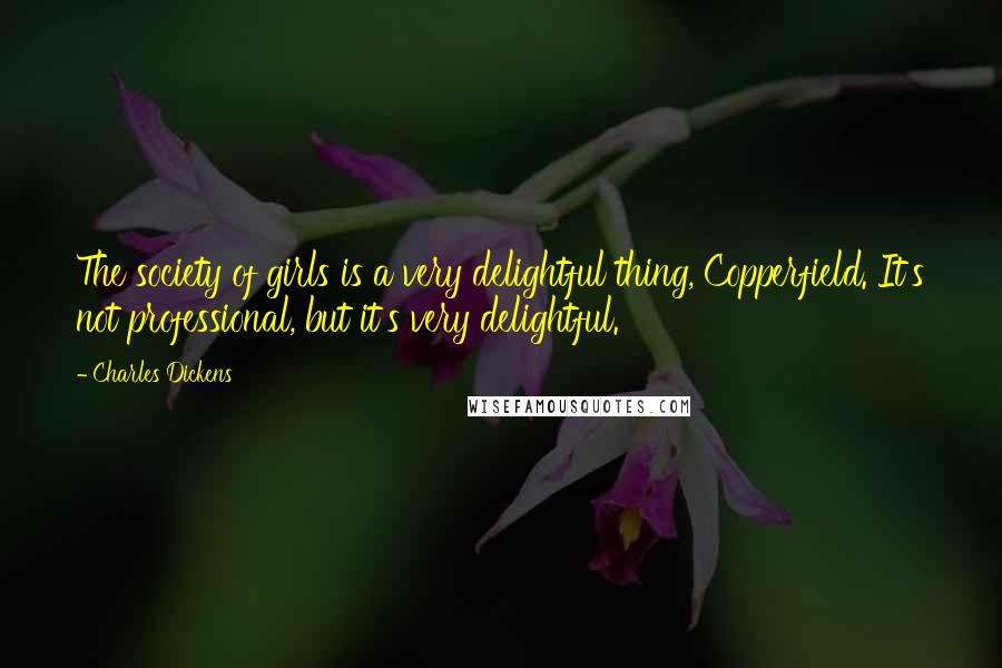 Charles Dickens Quotes: The society of girls is a very delightful thing, Copperfield. It's not professional, but it's very delightful.