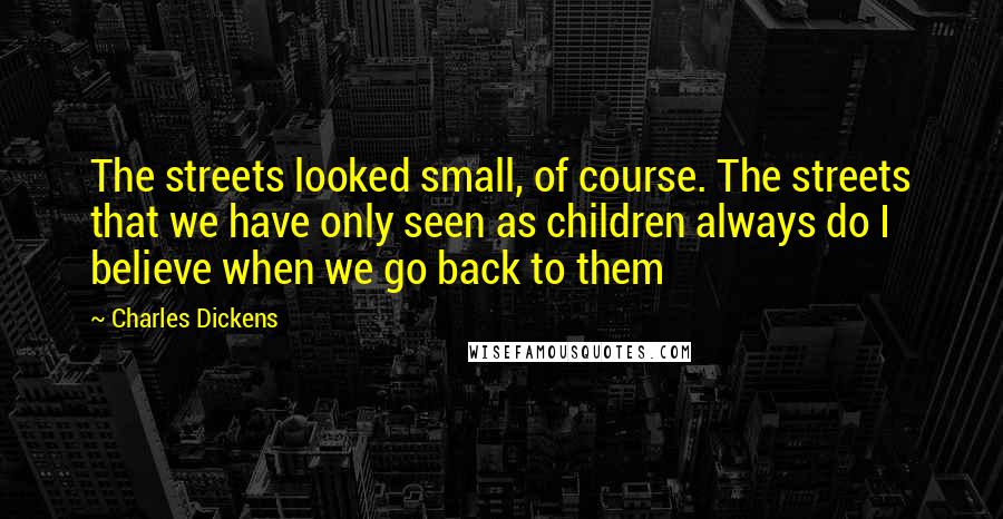 Charles Dickens Quotes: The streets looked small, of course. The streets that we have only seen as children always do I believe when we go back to them