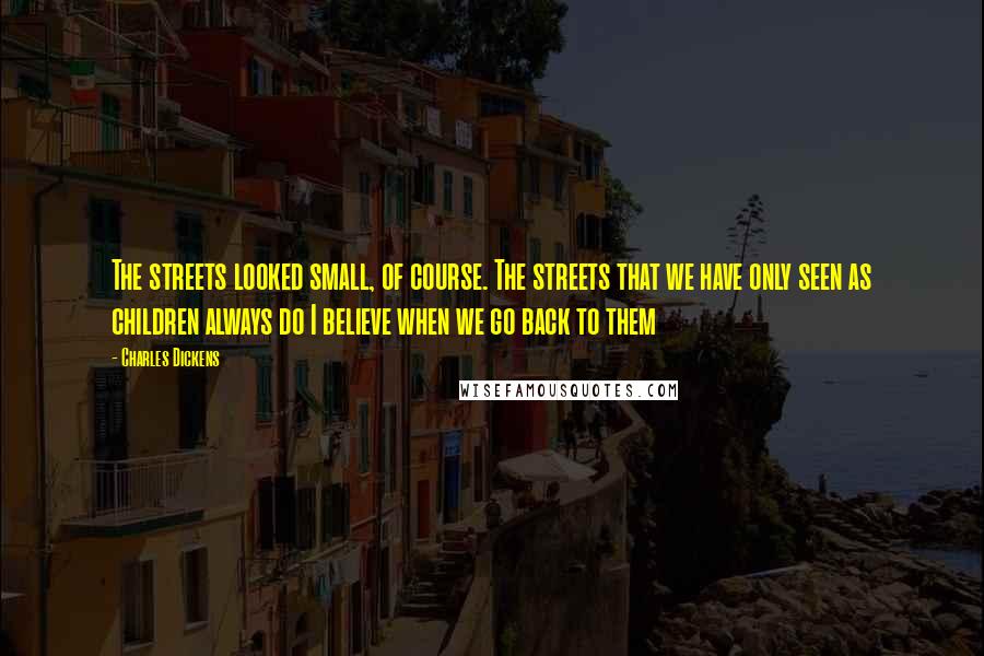 Charles Dickens Quotes: The streets looked small, of course. The streets that we have only seen as children always do I believe when we go back to them