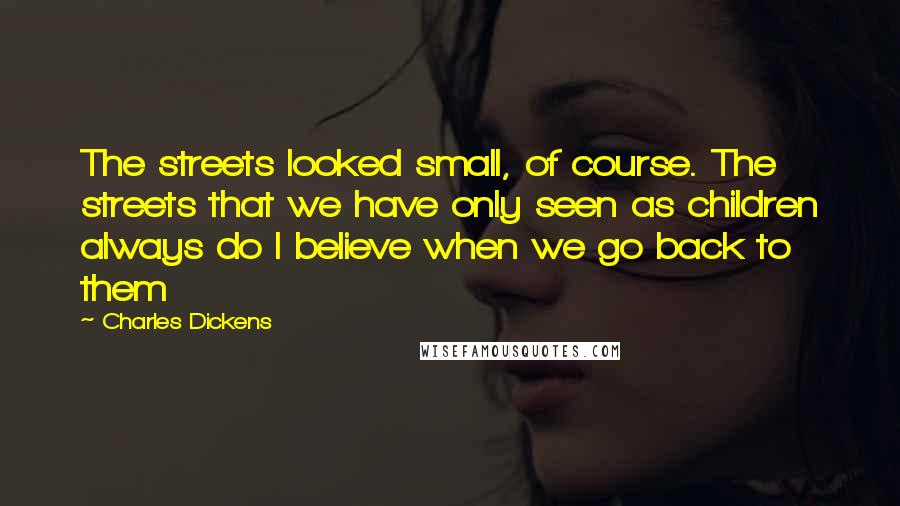 Charles Dickens Quotes: The streets looked small, of course. The streets that we have only seen as children always do I believe when we go back to them