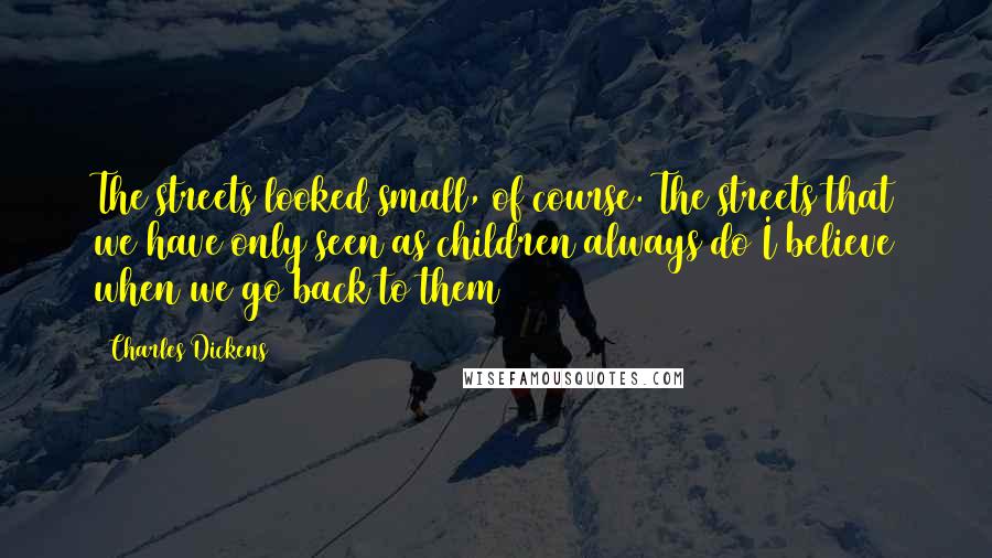 Charles Dickens Quotes: The streets looked small, of course. The streets that we have only seen as children always do I believe when we go back to them