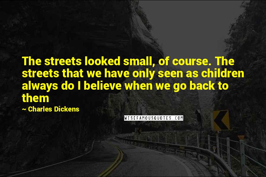 Charles Dickens Quotes: The streets looked small, of course. The streets that we have only seen as children always do I believe when we go back to them