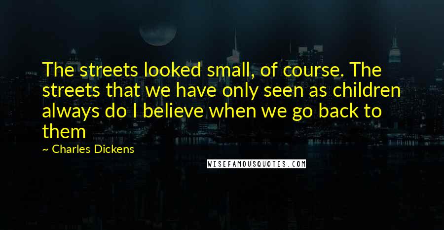 Charles Dickens Quotes: The streets looked small, of course. The streets that we have only seen as children always do I believe when we go back to them