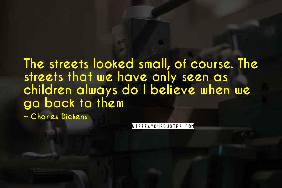 Charles Dickens Quotes: The streets looked small, of course. The streets that we have only seen as children always do I believe when we go back to them