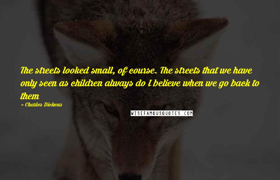 Charles Dickens Quotes: The streets looked small, of course. The streets that we have only seen as children always do I believe when we go back to them