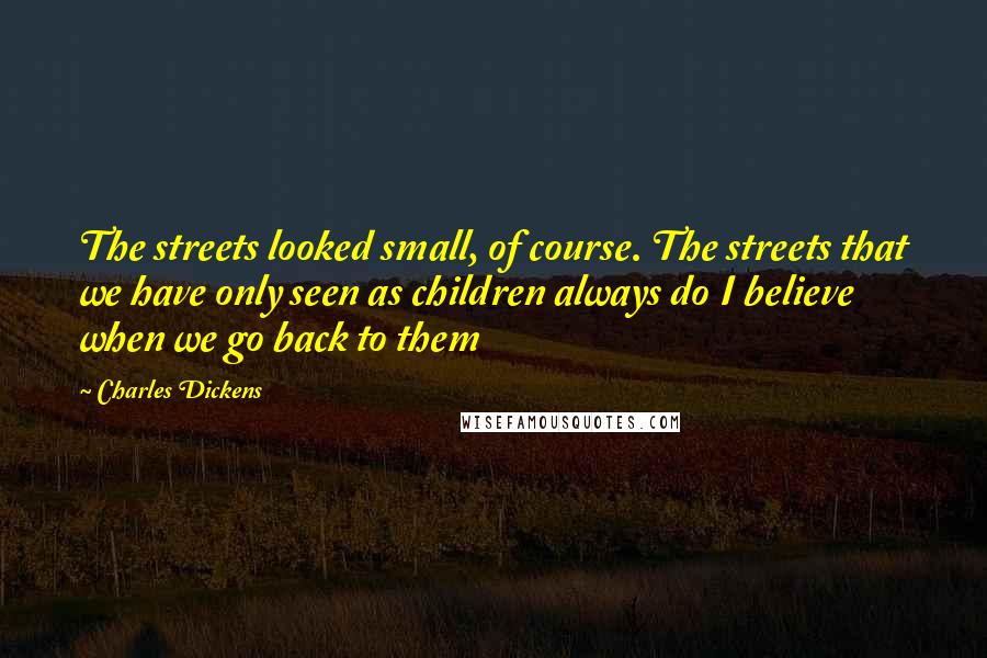 Charles Dickens Quotes: The streets looked small, of course. The streets that we have only seen as children always do I believe when we go back to them