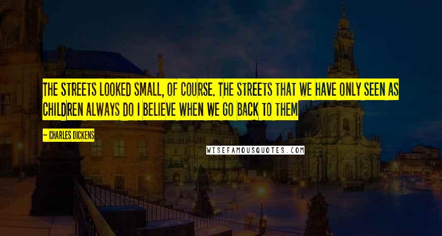 Charles Dickens Quotes: The streets looked small, of course. The streets that we have only seen as children always do I believe when we go back to them