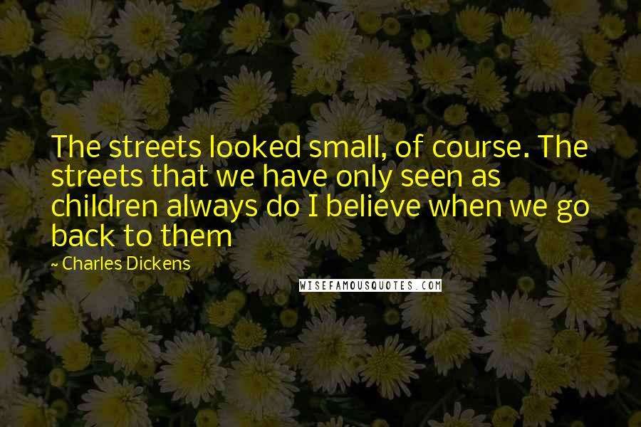 Charles Dickens Quotes: The streets looked small, of course. The streets that we have only seen as children always do I believe when we go back to them