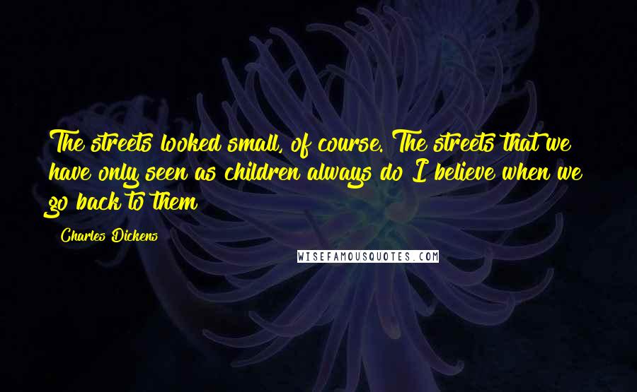 Charles Dickens Quotes: The streets looked small, of course. The streets that we have only seen as children always do I believe when we go back to them