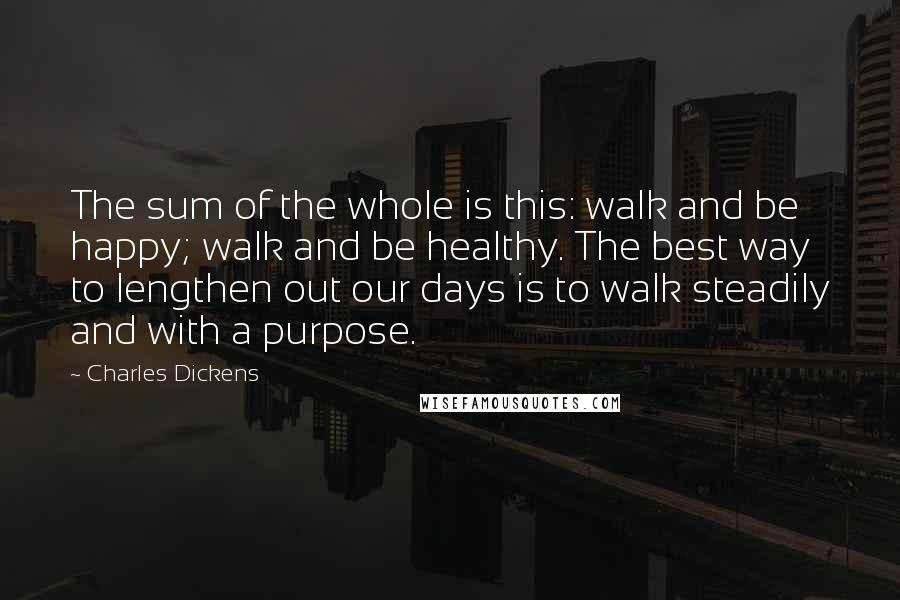 Charles Dickens Quotes: The sum of the whole is this: walk and be happy; walk and be healthy. The best way to lengthen out our days is to walk steadily and with a purpose.