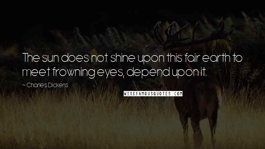 Charles Dickens Quotes: The sun does not shine upon this fair earth to meet frowning eyes, depend upon it.