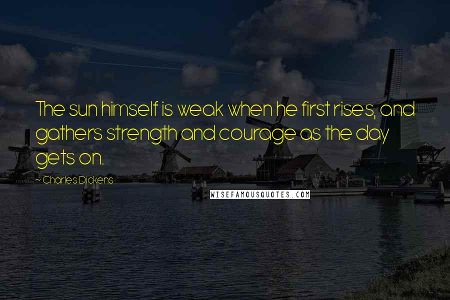 Charles Dickens Quotes: The sun himself is weak when he first rises, and gathers strength and courage as the day gets on.