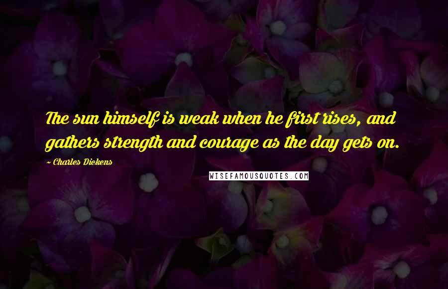 Charles Dickens Quotes: The sun himself is weak when he first rises, and gathers strength and courage as the day gets on.