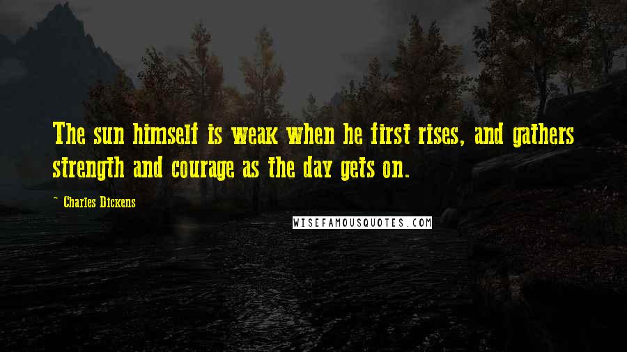 Charles Dickens Quotes: The sun himself is weak when he first rises, and gathers strength and courage as the day gets on.