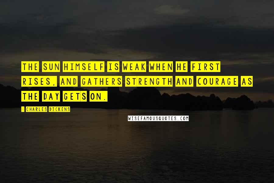 Charles Dickens Quotes: The sun himself is weak when he first rises, and gathers strength and courage as the day gets on.